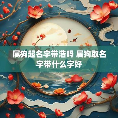 属狗起名字带浩吗 属狗取名字带什么字好