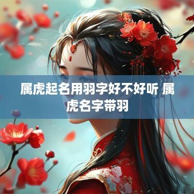属虎起名用羽字好不好听 属虎名字带羽
