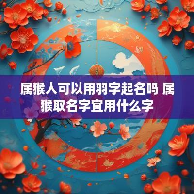 属猴人可以用羽字起名吗 属猴取名字宜用什么字