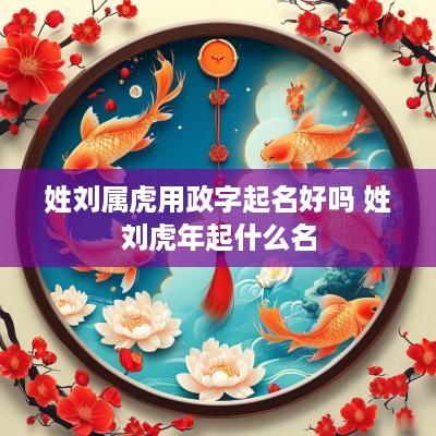 姓刘属虎用政字起名好吗 姓刘蛇年起什么名