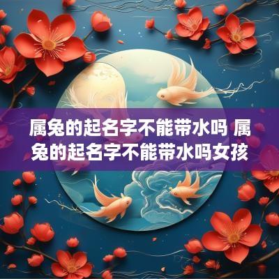 属兔的起名字不能带水吗 属兔的起名字不能带水吗女孩