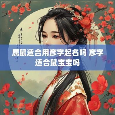 属鼠适合用彦字起名吗 彦字适合鼠宝宝吗