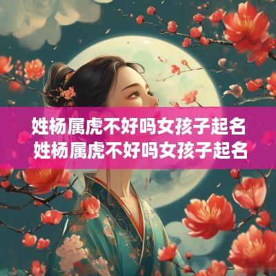 姓杨属虎不好吗女孩子起名 姓杨属虎不好吗女孩子起名叫什么