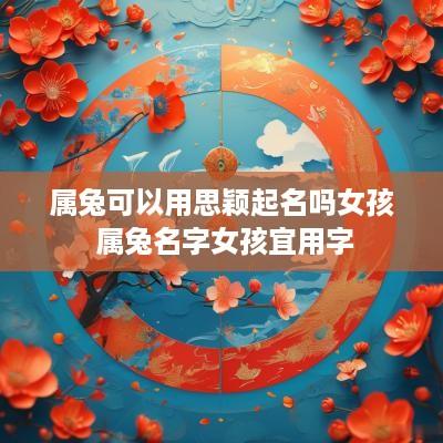 属兔可以用思颖起名吗女孩 属兔名字女孩宜用字