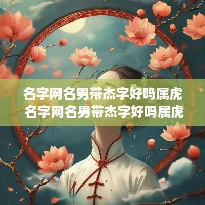 名字网名男带杰字好吗属虎 名字网名男带杰字好吗属虎的