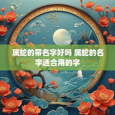 属蛇的带名字好吗 属蛇的名字适合用的字