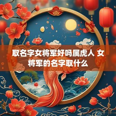 取名字女将军好吗属虎人 女将军的名字取什么