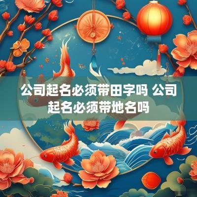 公司起名必须带田字吗 公司起名必须带地名吗