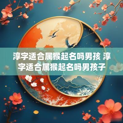 淳字适合属猴起名吗男孩 淳字适合属猴起名吗男孩子