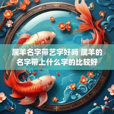 属羊名字带艺字好吗 属羊的名字带上什么字的比较好