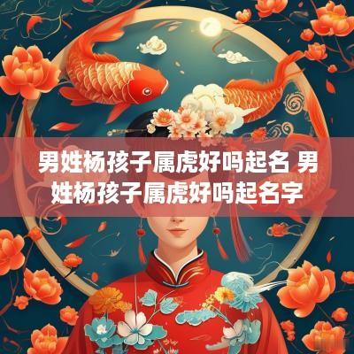 男姓杨孩子属虎好吗起名 男姓杨孩子属虎好吗起名字