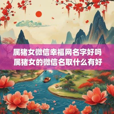 属猪女微信幸福网名字好吗 属猪女的微信名取什么有好运