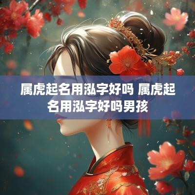 属虎起名用泓字好吗 属虎起名用泓字好吗男孩