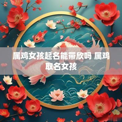 属鸡女孩起名能带欣吗 属鸡取名女孩