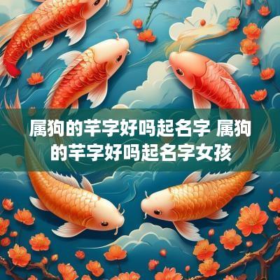 属狗的芊字好吗起名字 属狗的芊字好吗起名字女孩