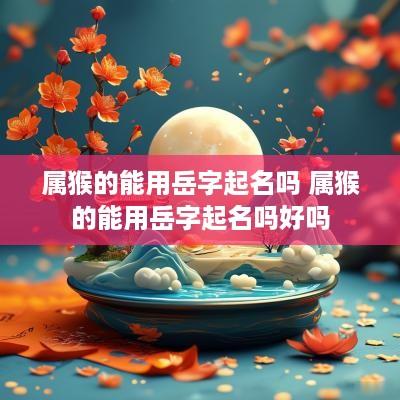属猴的能用岳字起名吗 属猴的能用岳字起名吗好吗