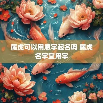 属虎可以用恩字起名吗 属虎名字宜用字