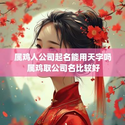属鸡人公司起名能用天字吗 属鸡取公司名比较好