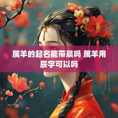 属羊的起名能带晨吗 属羊用辰字可以吗