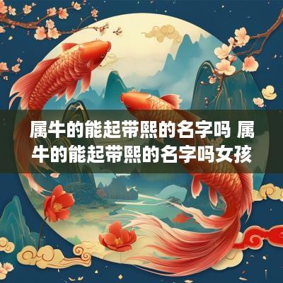 属牛的能起带熙的名字吗 属牛的能起带熙的名字吗女孩