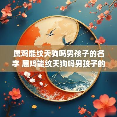 属鸡能纹天狗吗男孩子的名字 属鸡能纹天狗吗男孩子的名字怎么取