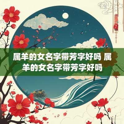 属羊的女名字带芳字好吗 属羊的女名字带芳字好吗