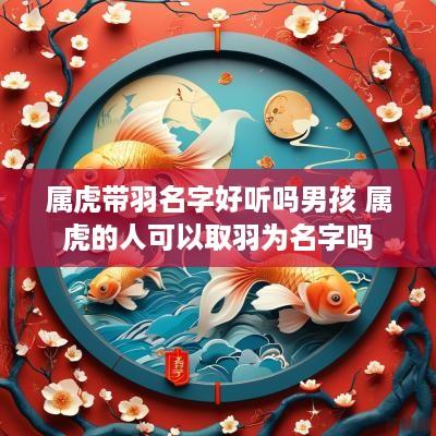 属虎带羽名字好听吗男孩 属虎的人可以取羽为名字吗