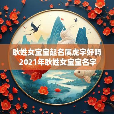 耿姓女宝宝起名属虎字好吗 2025年耿姓女宝宝名字