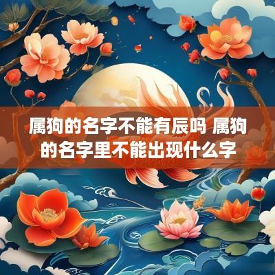 属狗的名字不能有辰吗 属狗的名字里不能出现什么字