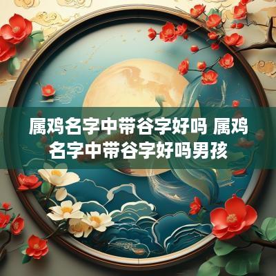 属鸡名字中带谷字好吗 属鸡名字中带谷字好吗男孩