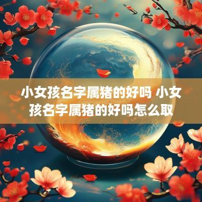 小女孩名字属猪的好吗 小女孩名字属猪的好吗怎么取