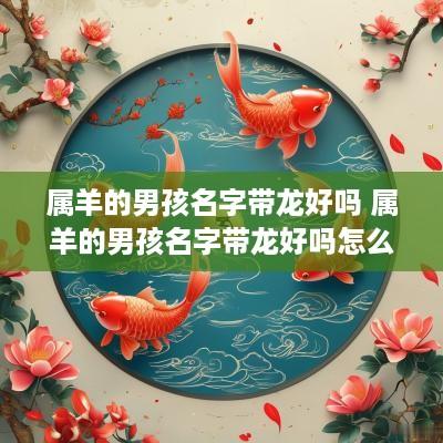属羊的男孩名字带龙好吗 属羊的男孩名字带龙好吗怎么取
