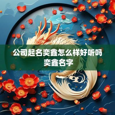公司起名奕鑫怎么样好听吗 奕鑫名字