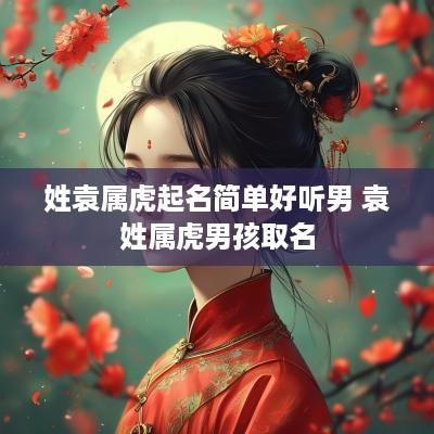 姓袁属虎起名简单好听男 袁姓属虎男孩取名