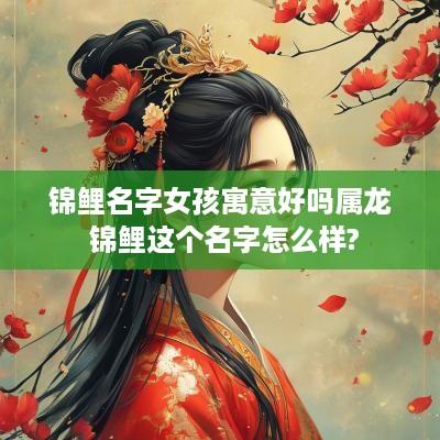 锦鲤名字女孩寓意好吗属龙 锦鲤这个名字怎么样?