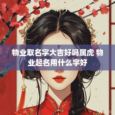 物业取名字大吉好吗属虎 物业起名用什么字好