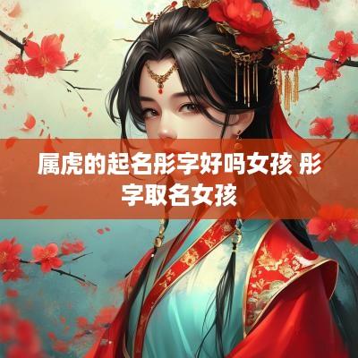 属虎的起名彤字好吗女孩 彤字取名女孩