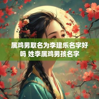 属鸡男取名为李建乐名字好吗 姓李属鸡男孩名字