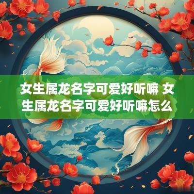女生属龙名字可爱好听嘛 女生属龙名字可爱好听嘛怎么取