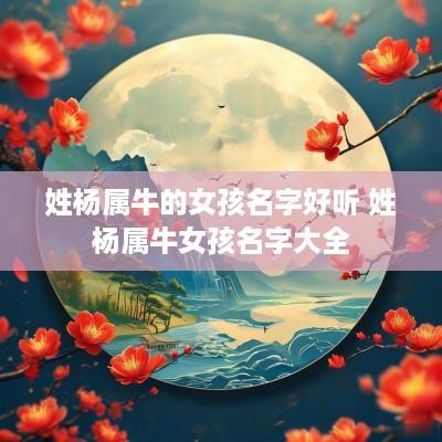 姓杨属牛的女孩名字好听 姓杨属牛女孩名字大全
