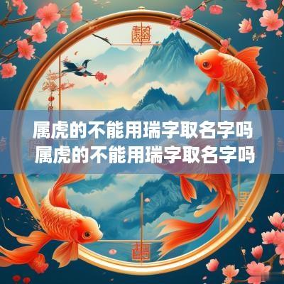 属虎的不能用瑞字取名字吗 属虎的不能用瑞字取名字吗为什么
