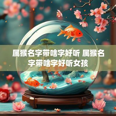 属猴名字带啥字好听 属猴名字带啥字好听女孩