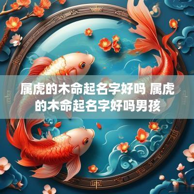 属虎的木命起名字好吗 属虎的木命起名字好吗男孩