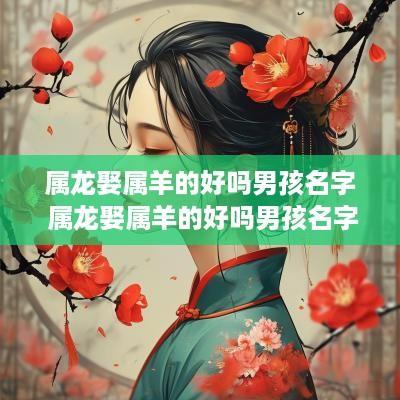 属龙娶属羊的好吗男孩名字 属龙娶属羊的好吗男孩名字叫什么