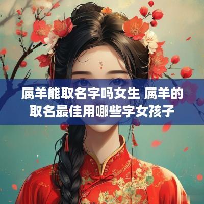 属羊能取名字吗女生 属羊的取名最佳用哪些字女孩子