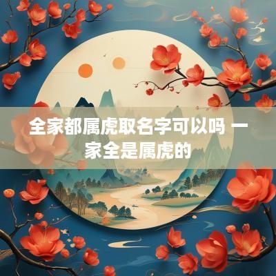 全家都属虎取名字可以吗 一家全是属虎的