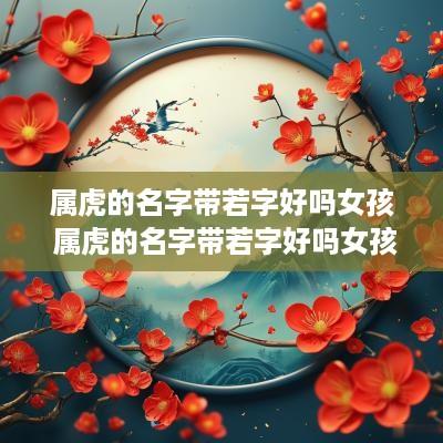 属虎的名字带若字好吗女孩 属虎的名字带若字好吗女孩子