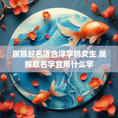 属猴起名适合淳字吗女生 属猴取名字宜用什么字