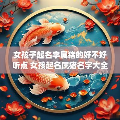 女孩子起名字属猪的好不好听点 女孩起名属猪名字大全