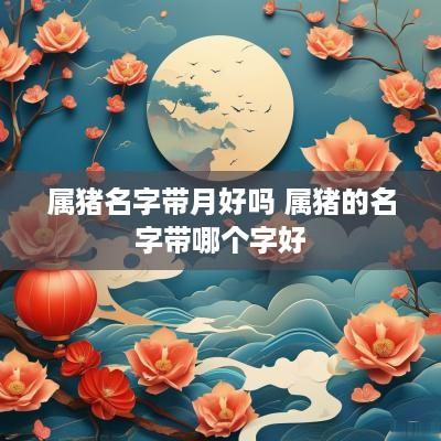 属猪名字带月好吗 属猪的名字带哪个字好